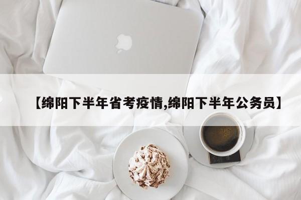 【绵阳下半年省考疫情,绵阳下半年公务员】