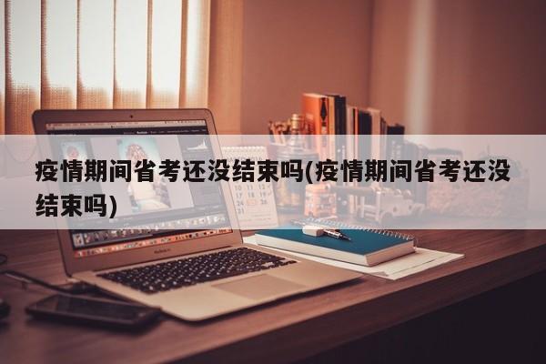 疫情期间省考还没结束吗(疫情期间省考还没结束吗)