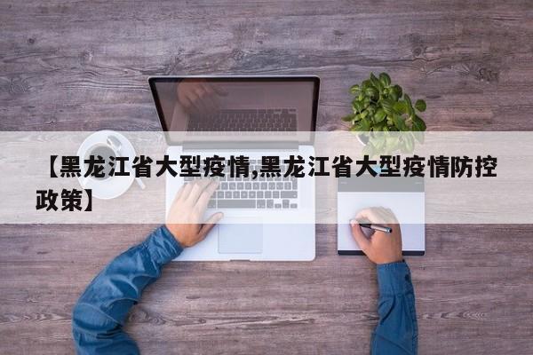 【黑龙江省大型疫情,黑龙江省大型疫情防控政策】