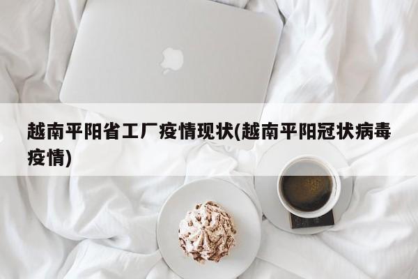 越南平阳省工厂疫情现状(越南平阳冠状病毒疫情)
