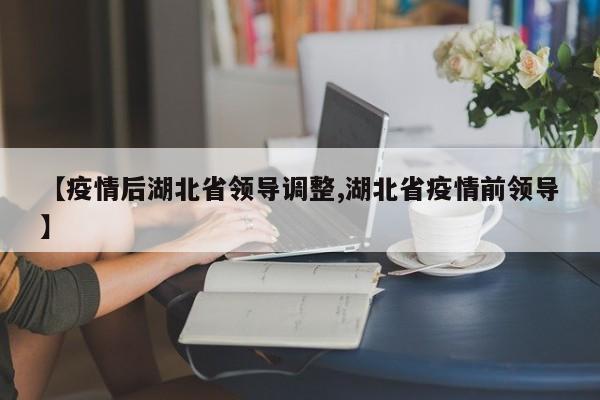 【疫情后湖北省领导调整,湖北省疫情前领导】