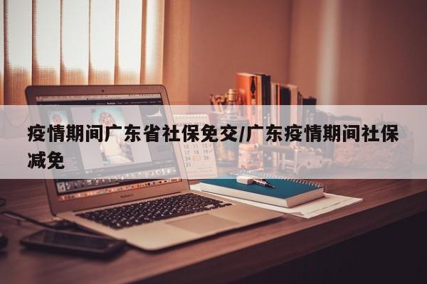 疫情期间广东省社保免交/广东疫情期间社保减免