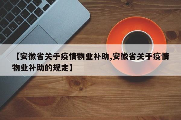 【安徽省关于疫情物业补助,安徽省关于疫情物业补助的规定】