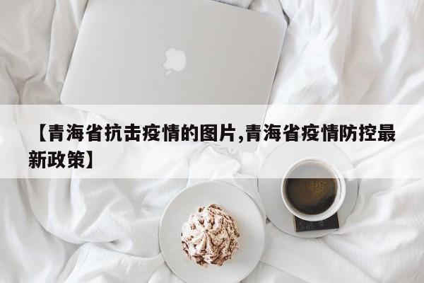 【青海省抗击疫情的图片,青海省疫情防控最新政策】