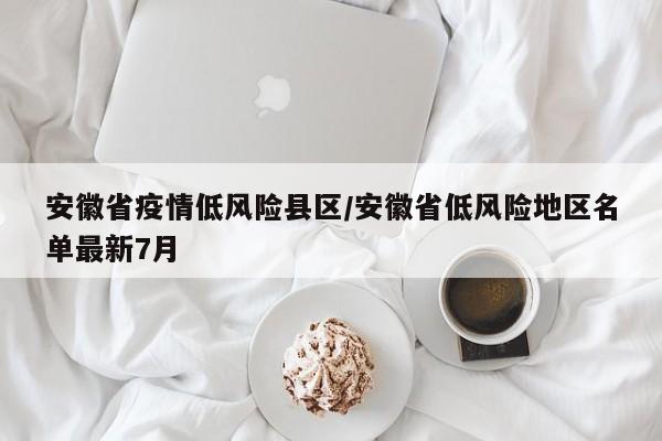 安徽省疫情低风险县区/安徽省低风险地区名单最新7月