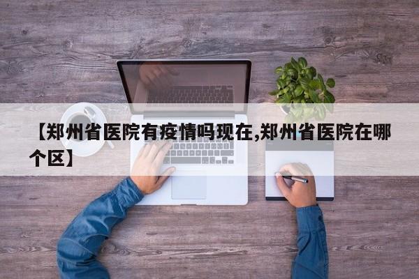 【郑州省医院有疫情吗现在,郑州省医院在哪个区】
