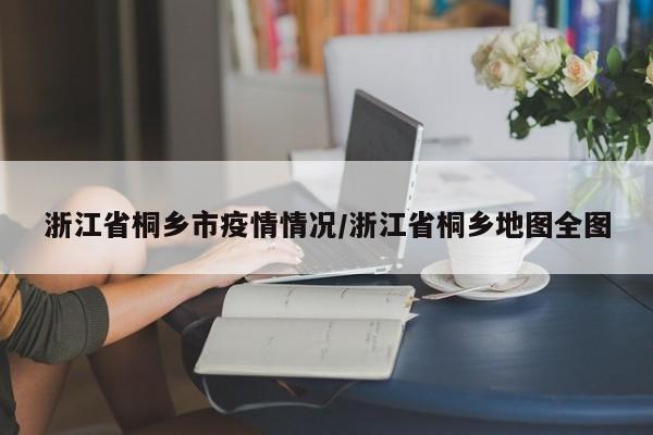 浙江省桐乡市疫情情况/浙江省桐乡地图全图