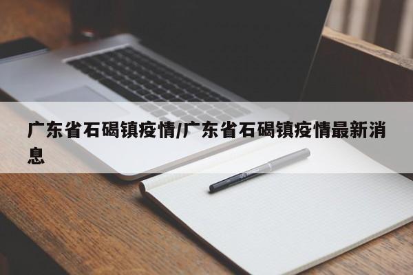 广东省石碣镇疫情/广东省石碣镇疫情最新消息