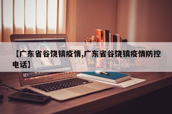【广东省谷饶镇疫情,广东省谷饶镇疫情防控电话】