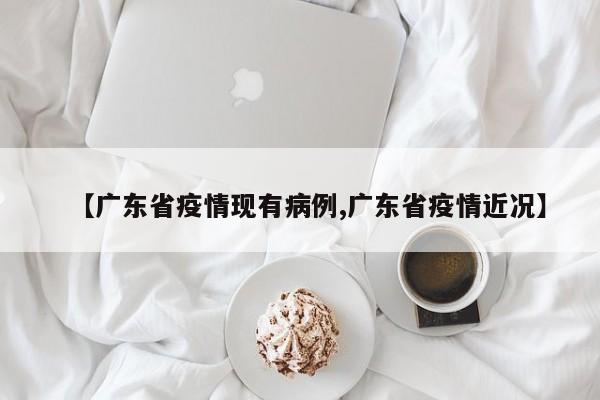 【广东省疫情现有病例,广东省疫情近况】