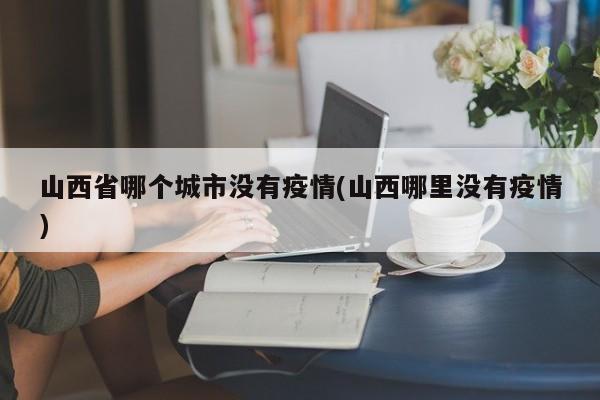 山西省哪个城市没有疫情(山西哪里没有疫情)