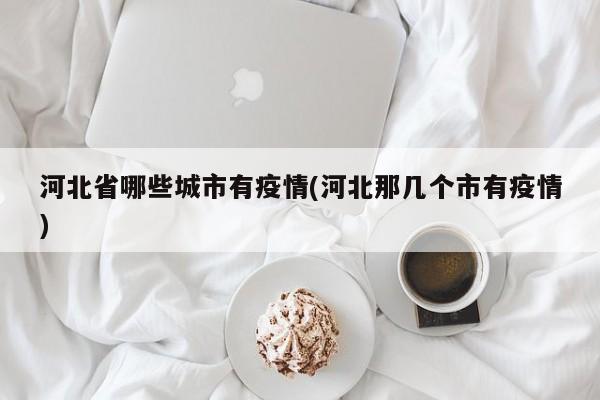 河北省哪些城市有疫情(河北那几个市有疫情)