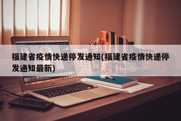 福建省疫情快递停发通知(福建省疫情快递停发通知最新)