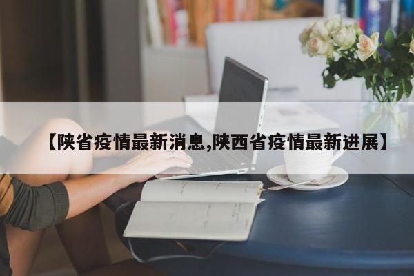 【陕省疫情最新消息,陕西省疫情最新进展】