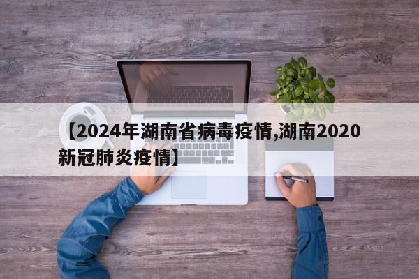 【2024年湖南省病毒疫情,湖南2020新冠肺炎疫情】