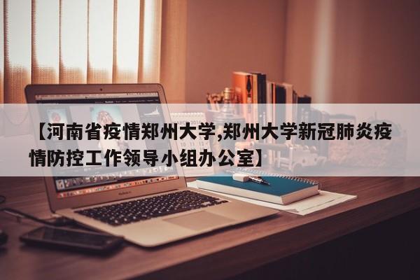 【河南省疫情郑州大学,郑州大学新冠肺炎疫情防控工作领导小组办公室】