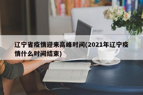 辽宁省疫情迎来高峰时间(2021年辽宁疫情什么时间结束)