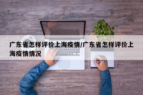广东省怎样评价上海疫情/广东省怎样评价上海疫情情况