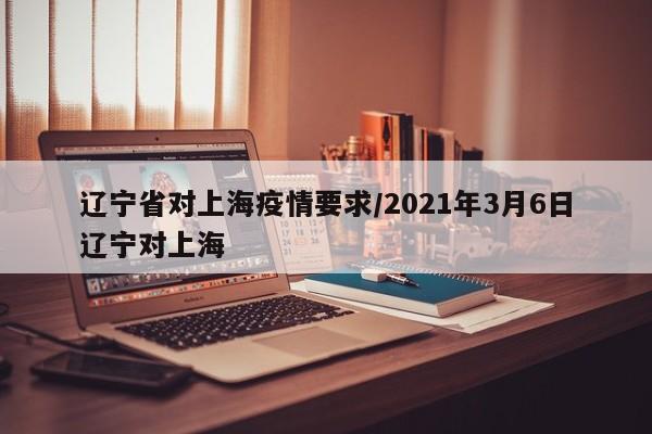 辽宁省对上海疫情要求/2021年3月6日辽宁对上海