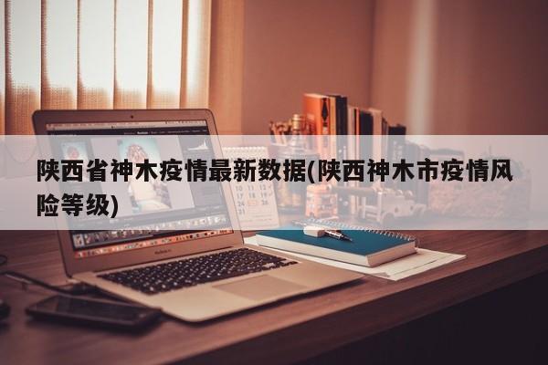 陕西省神木疫情最新数据(陕西神木市疫情风险等级)