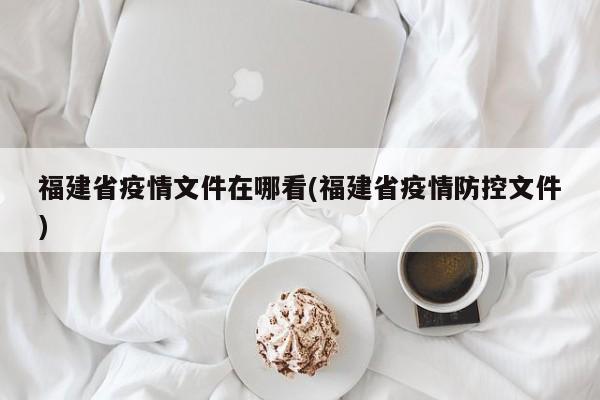 福建省疫情文件在哪看(福建省疫情防控文件)