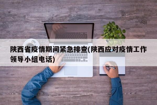 陕西省疫情期间紧急排查(陕西应对疫情工作领导小组电话)