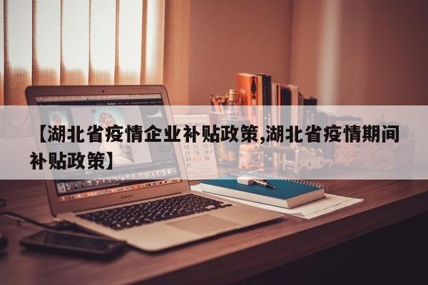 【湖北省疫情企业补贴政策,湖北省疫情期间补贴政策】