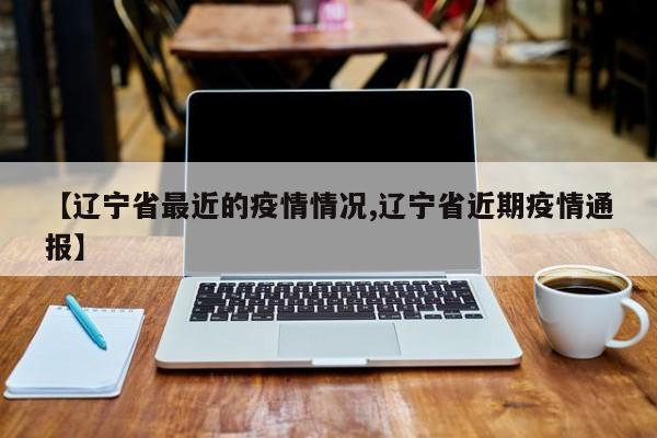 【辽宁省最近的疫情情况,辽宁省近期疫情通报】
