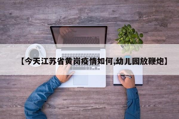 【今天江苏省黄岗疫情如何,幼儿园放鞭炮】