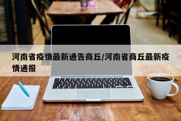 河南省疫情最新通告商丘/河南省商丘最新疫情通报