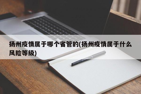 扬州疫情属于哪个省管的(扬州疫情属于什么风险等级)