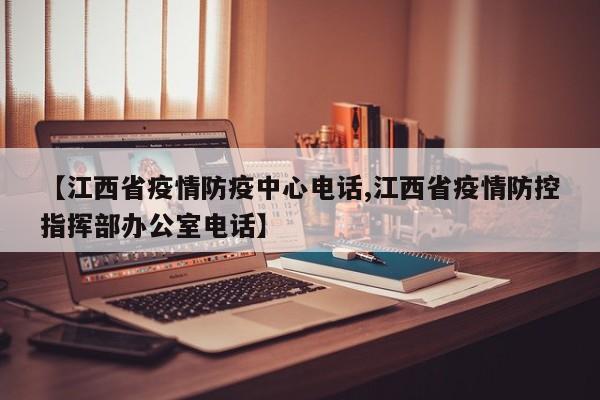 【江西省疫情防疫中心电话,江西省疫情防控指挥部办公室电话】