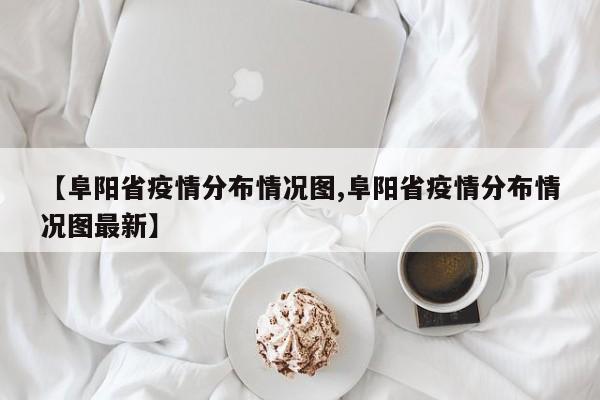 【阜阳省疫情分布情况图,阜阳省疫情分布情况图最新】