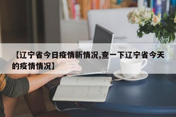【辽宁省今日疫情新情况,查一下辽宁省今天的疫情情况】