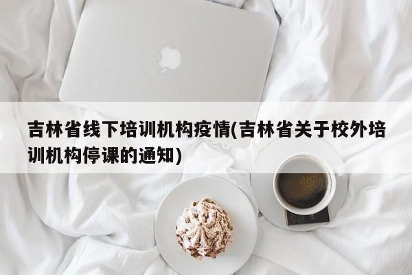 吉林省线下培训机构疫情(吉林省关于校外培训机构停课的通知)