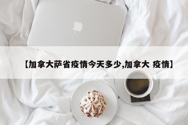 【加拿大萨省疫情今天多少,加拿大 疫情】