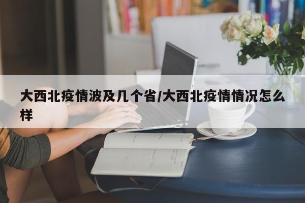 大西北疫情波及几个省/大西北疫情情况怎么样