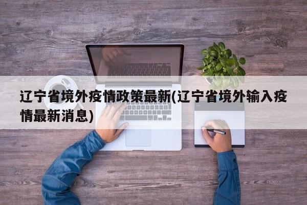 辽宁省境外疫情政策最新(辽宁省境外输入疫情最新消息)