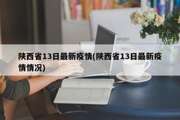 陕西省13日最新疫情(陕西省13日最新疫情情况)