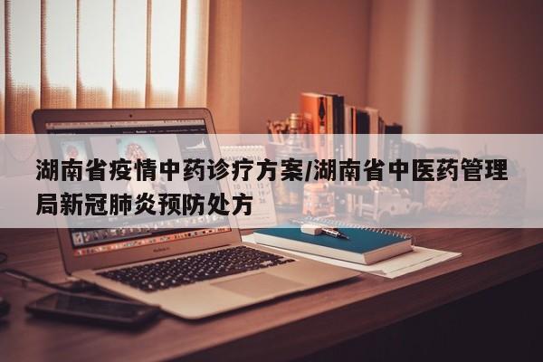 湖南省疫情中药诊疗方案/湖南省中医药管理局新冠肺炎预防处方