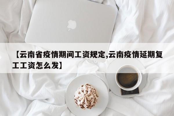 【云南省疫情期间工资规定,云南疫情延期复工工资怎么发】