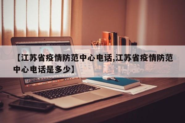 【江苏省疫情防范中心电话,江苏省疫情防范中心电话是多少】