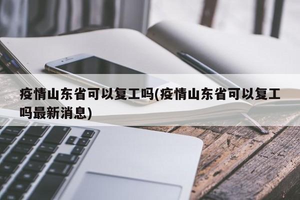 疫情山东省可以复工吗(疫情山东省可以复工吗最新消息)