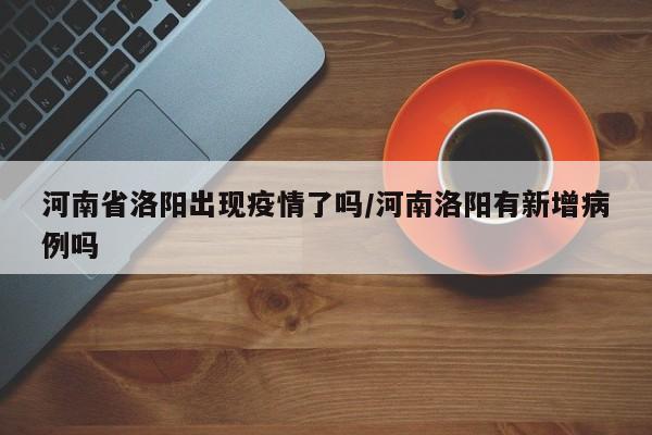 河南省洛阳出现疫情了吗/河南洛阳有新增病例吗