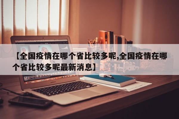【全国疫情在哪个省比较多呢,全国疫情在哪个省比较多呢最新消息】