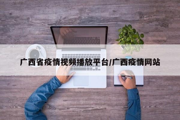 广西省疫情视频播放平台/广西疫情网站