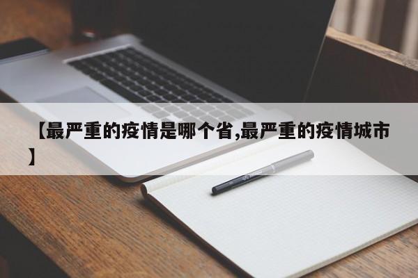 【最严重的疫情是哪个省,最严重的疫情城市】