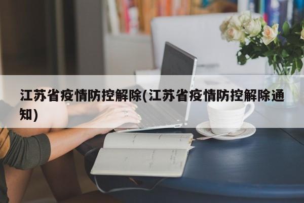 江苏省疫情防控解除(江苏省疫情防控解除通知)