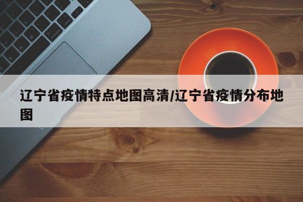 辽宁省疫情特点地图高清/辽宁省疫情分布地图