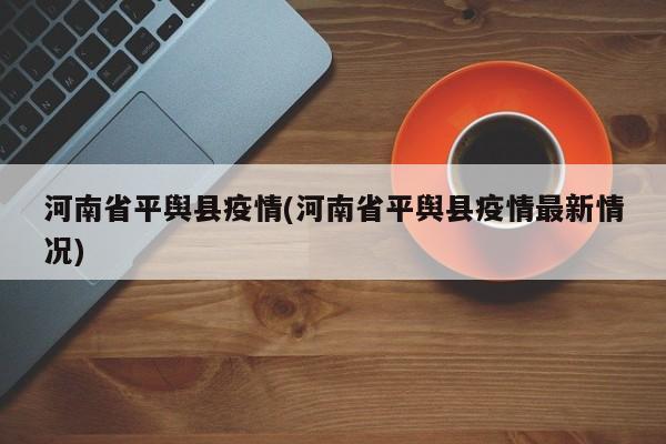 河南省平舆县疫情(河南省平舆县疫情最新情况)